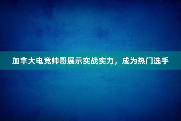 加拿大电竞帅哥展示实战实力，成为热门选手