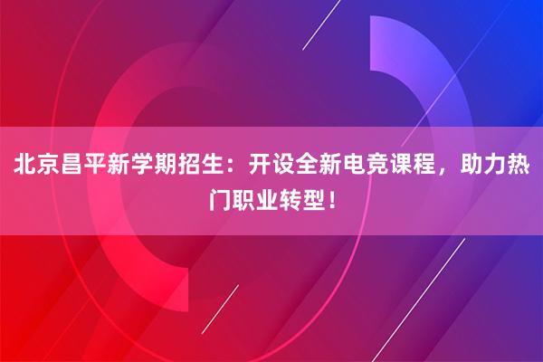 北京昌平新学期招生：开设全新电竞课程，助力热门职业转型！