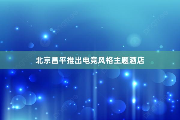 北京昌平推出电竞风格主题酒店