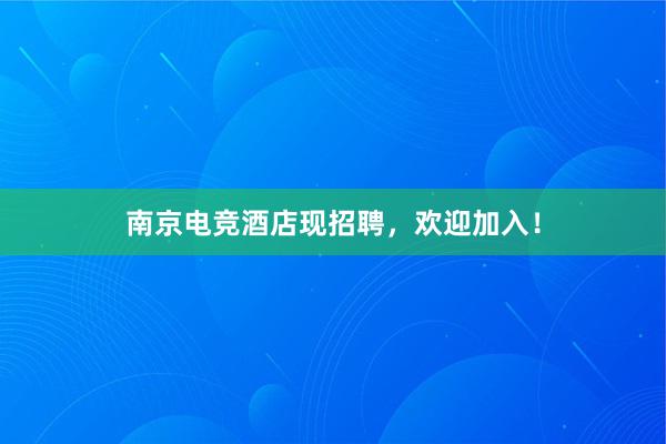 南京电竞酒店现招聘，欢迎加入！