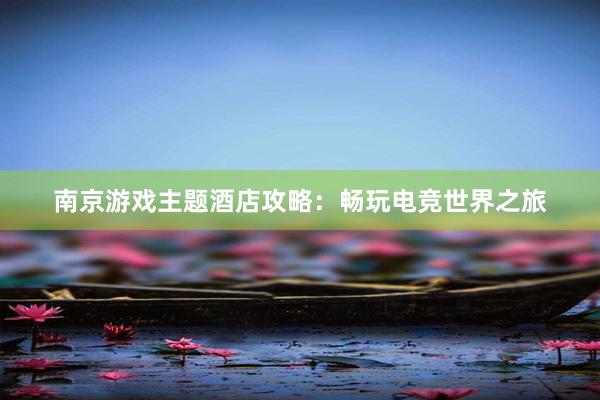 南京游戏主题酒店攻略：畅玩电竞世界之旅