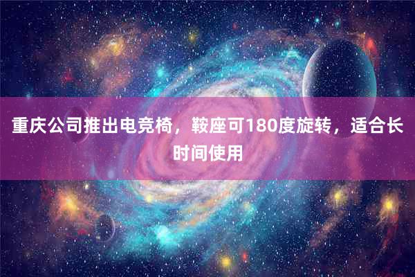 重庆公司推出电竞椅，鞍座可180度旋转，适合长时间使用