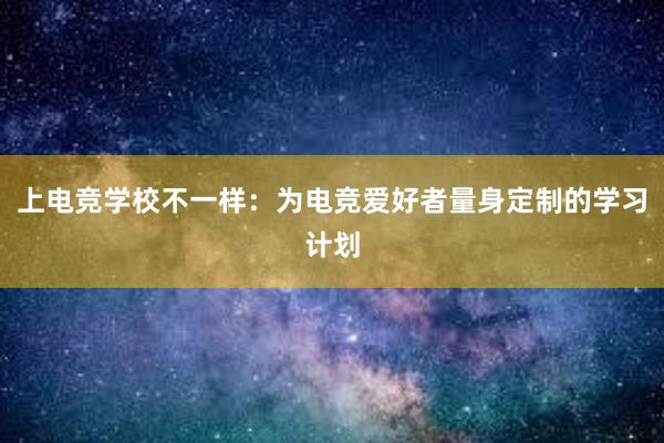 上电竞学校不一样：为电竞爱好者量身定制的学习计划