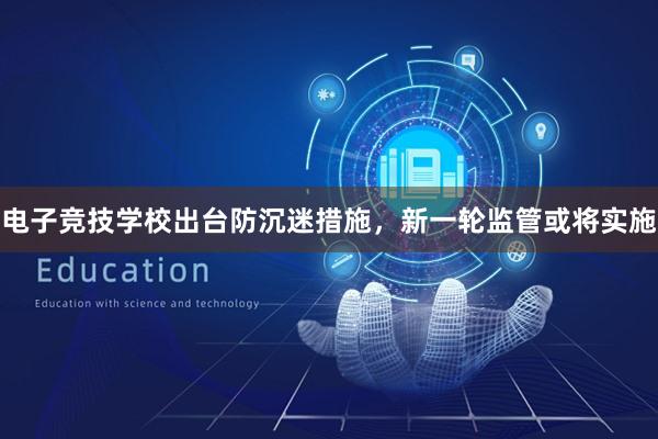 电子竞技学校出台防沉迷措施，新一轮监管或将实施