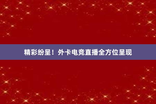 精彩纷呈！外卡电竞直播全方位呈现