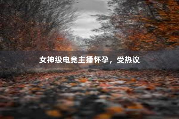 女神级电竞主播怀孕，受热议