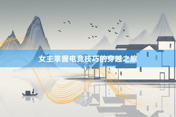 女主掌握电竞技巧的穿越之旅