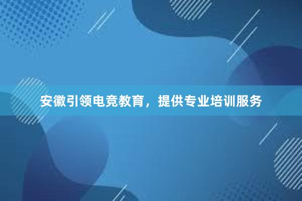 安徽引领电竞教育，提供专业培训服务