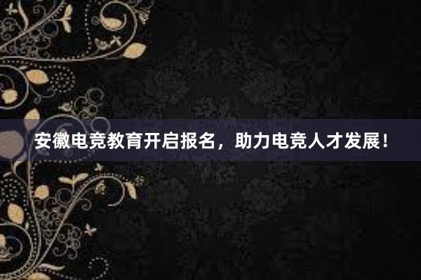 安徽电竞教育开启报名，助力电竞人才发展！