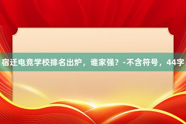 宿迁电竞学校排名出炉，谁家强？-不含符号，44字