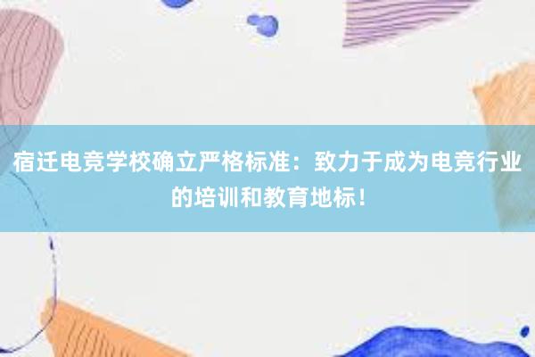 宿迁电竞学校确立严格标准：致力于成为电竞行业的培训和教育地标！