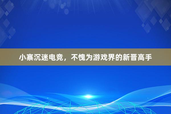 小寨沉迷电竞，不愧为游戏界的新晋高手