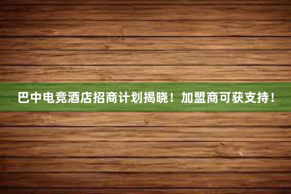 巴中电竞酒店招商计划揭晓！加盟商可获支持！