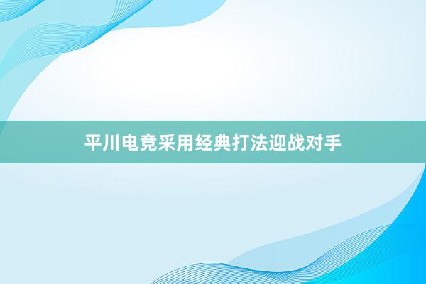 平川电竞采用经典打法迎战对手