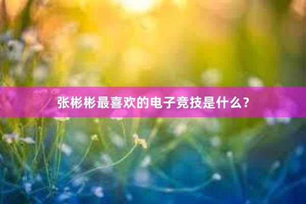 张彬彬最喜欢的电子竞技是什么？