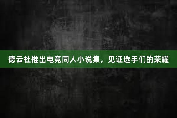 德云社推出电竞同人小说集，见证选手们的荣耀