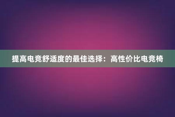 提高电竞舒适度的最佳选择：高性价比电竞椅