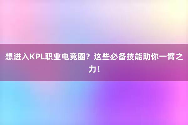 想进入KPL职业电竞圈？这些必备技能助你一臂之力！