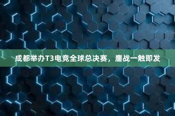 成都举办T3电竞全球总决赛，鏖战一触即发