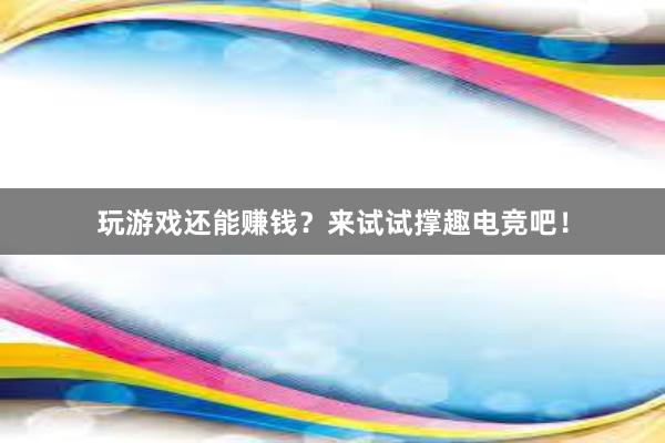 玩游戏还能赚钱？来试试撑趣电竞吧！