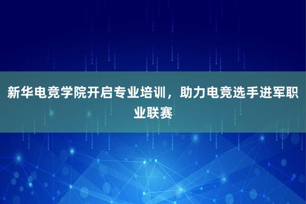 新华电竞学院开启专业培训，助力电竞选手进军职业联赛