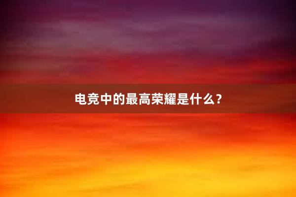 电竞中的最高荣耀是什么？