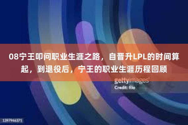 08宁王叩问职业生涯之路，自晋升LPL的时间算起，到退役后，宁王的职业生涯历程回顾