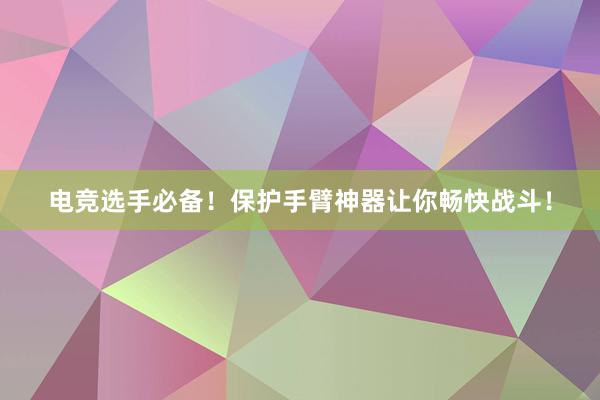 电竞选手必备！保护手臂神器让你畅快战斗！