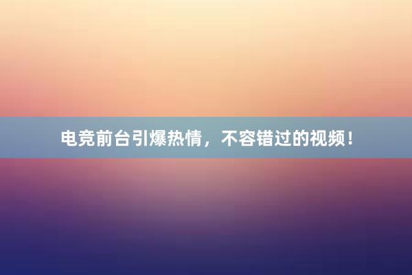 电竞前台引爆热情，不容错过的视频！