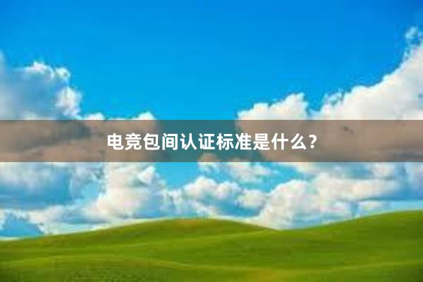 电竞包间认证标准是什么？