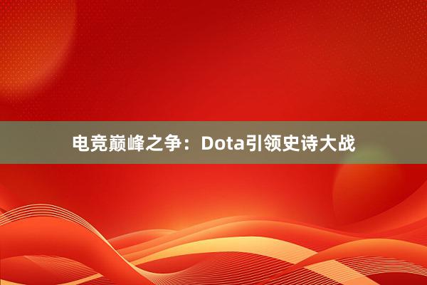 电竞巅峰之争：Dota引领史诗大战