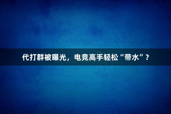 代打群被曝光，电竞高手轻松“带水”？