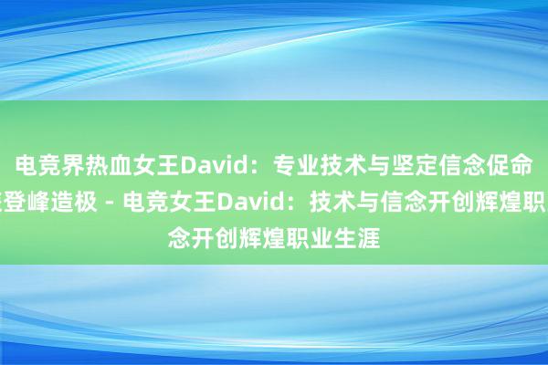 电竞界热血女王David：专业技术与坚定信念促命运之旅登峰造极 - 电竞女王David：技术与信念开创辉煌职业生涯