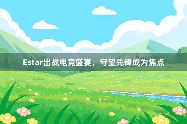 Estar出战电竞盛宴，守望先锋成为焦点