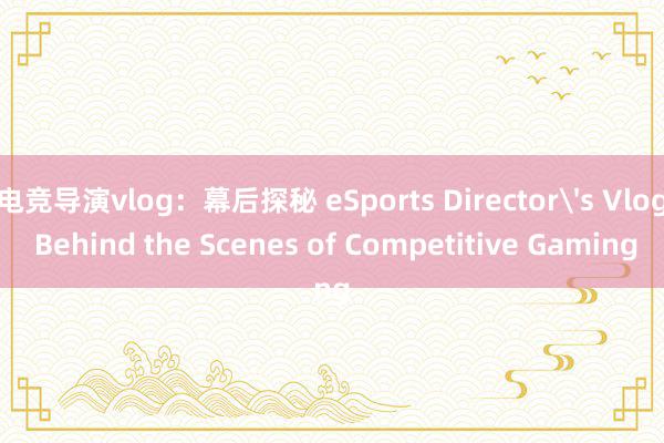 电竞导演vlog：幕后探秘 eSports Director's Vlog Behind the Scenes of Competitive Gaming