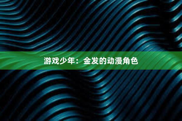 游戏少年：金发的动漫角色