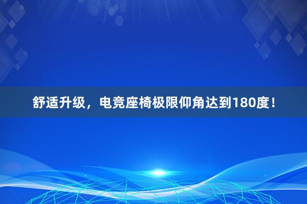 舒适升级，电竞座椅极限仰角达到180度！