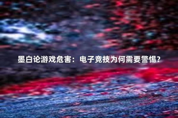 墨白论游戏危害：电子竞技为何需要警惕？