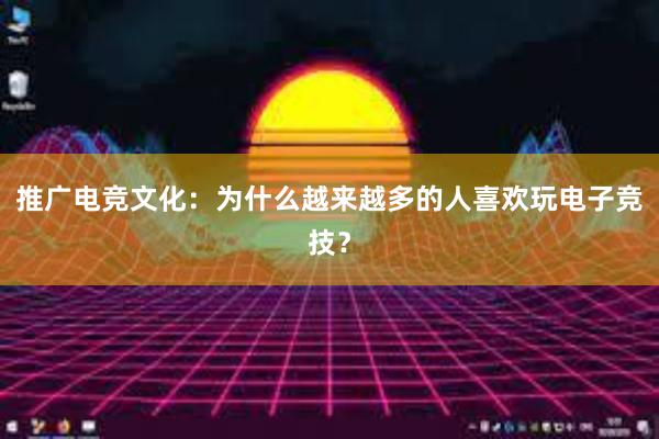 推广电竞文化：为什么越来越多的人喜欢玩电子竞技？