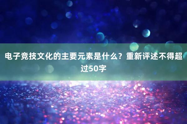 电子竞技文化的主要元素是什么？重新评述不得超过50字