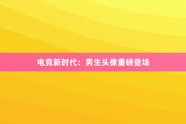 电竞新时代：男生头像重磅登场