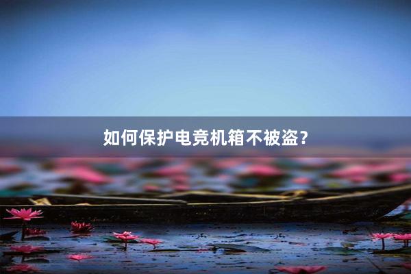 如何保护电竞机箱不被盗？