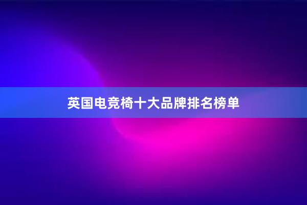 英国电竞椅十大品牌排名榜单