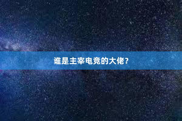 谁是主宰电竞的大佬？