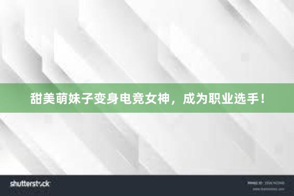 甜美萌妹子变身电竞女神，成为职业选手！