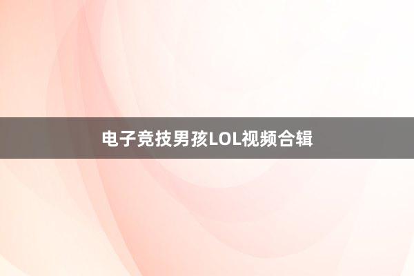 电子竞技男孩LOL视频合辑