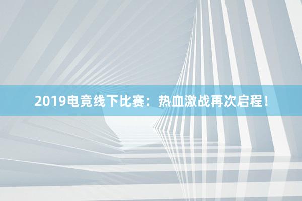 2019电竞线下比赛：热血激战再次启程！