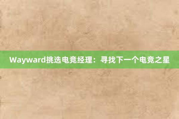 Wayward挑选电竞经理：寻找下一个电竞之星