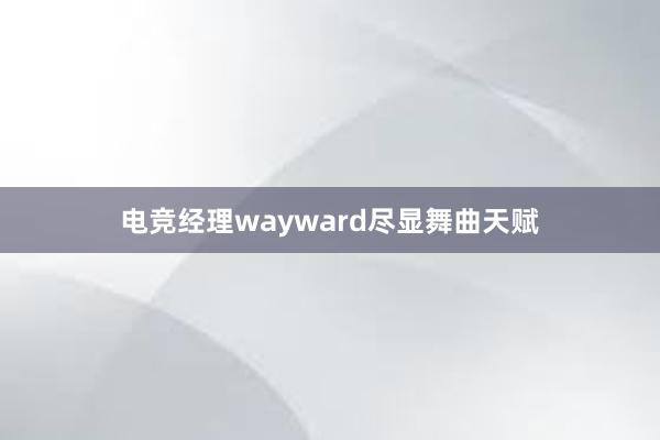 电竞经理wayward尽显舞曲天赋