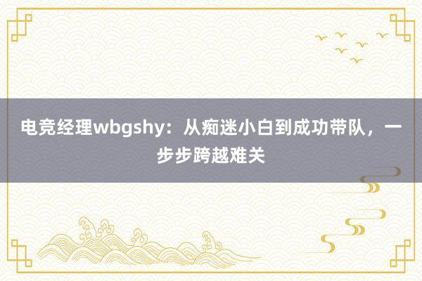 电竞经理wbgshy：从痴迷小白到成功带队，一步步跨越难关